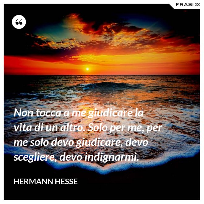 Non tocca a me giudicare la vita di un altro. Solo per me, per me solo devo giudicare, devo scegliere, devo indignarmi. - Hermann Hesse