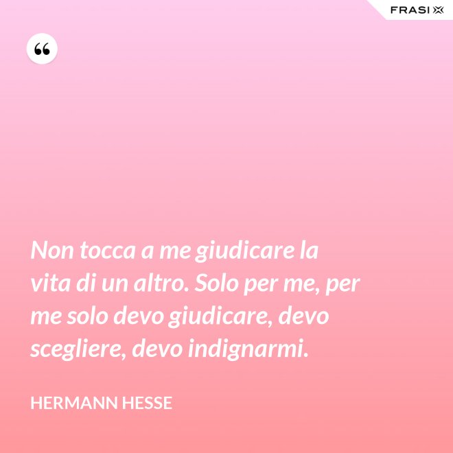 Non tocca a me giudicare la vita di un altro. Solo per me, per me solo devo giudicare, devo scegliere, devo indignarmi. - Hermann Hesse