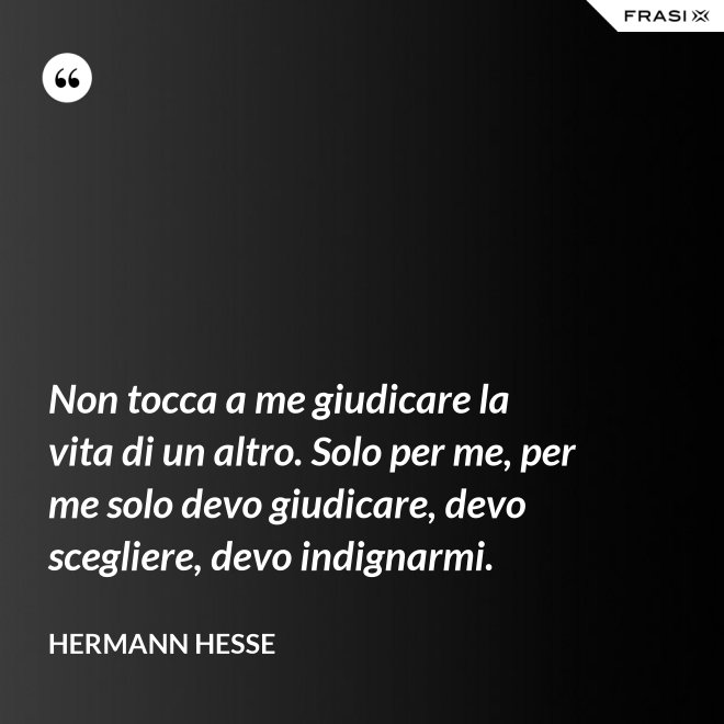 Non tocca a me giudicare la vita di un altro. Solo per me, per me solo devo giudicare, devo scegliere, devo indignarmi. - Hermann Hesse