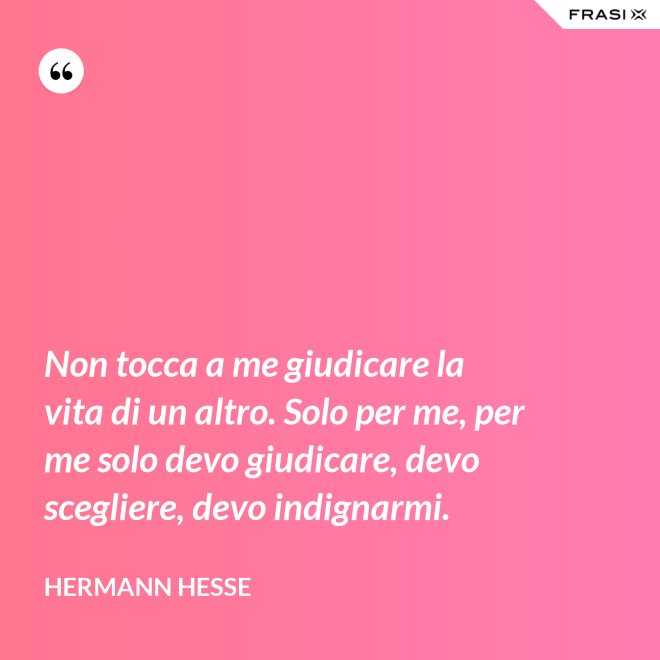 Non tocca a me giudicare la vita di un altro. Solo per me, per me solo devo giudicare, devo scegliere, devo indignarmi. - Hermann Hesse
