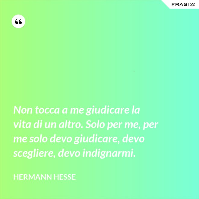 Non tocca a me giudicare la vita di un altro. Solo per me, per me solo devo giudicare, devo scegliere, devo indignarmi. - Hermann Hesse