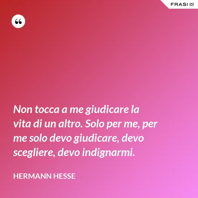 Non tocca a me giudicare la vita di un altro. Solo per me, per me solo devo giudicare, devo scegliere, devo indignarmi. - Hermann Hesse