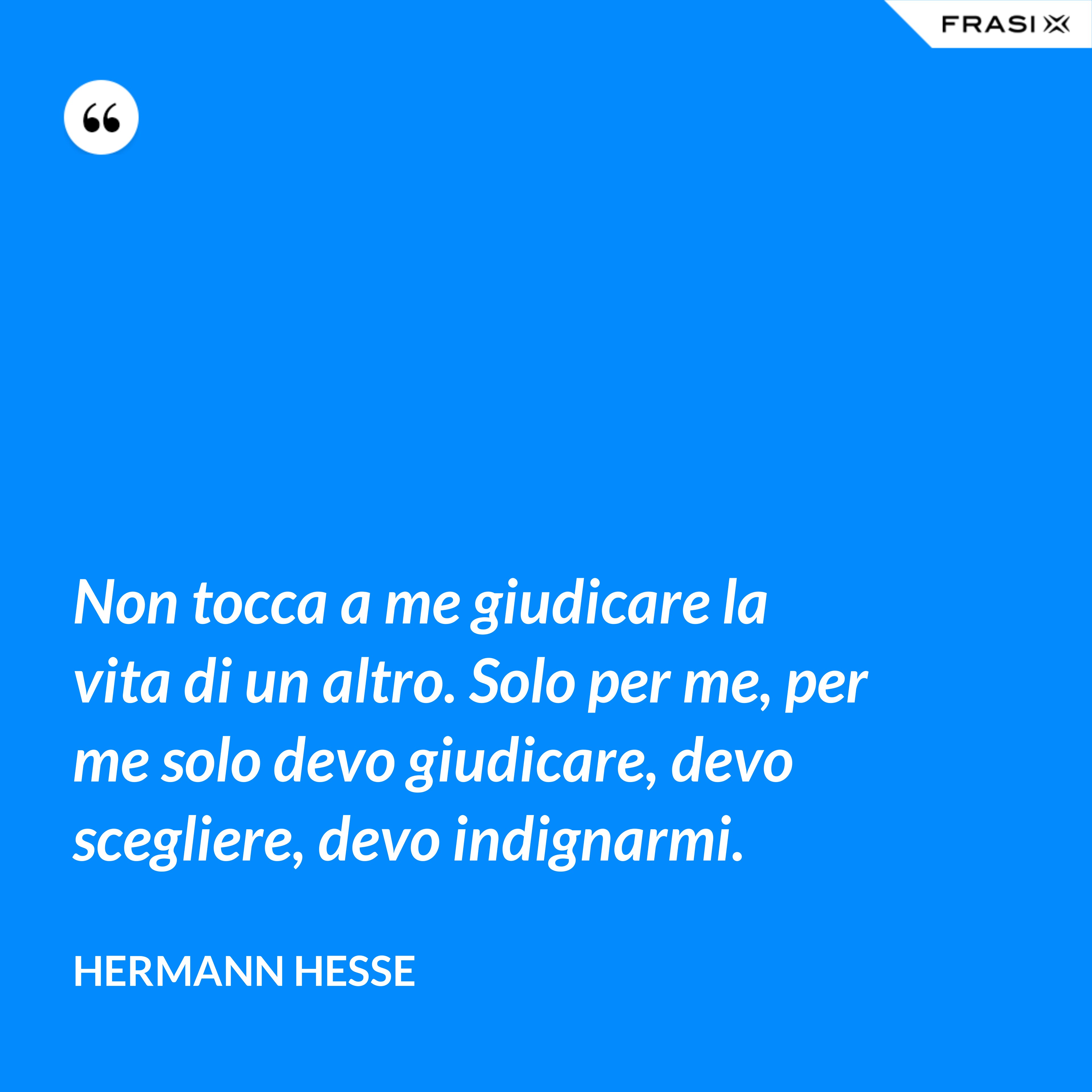 Non tocca a me giudicare la vita di un altro. Solo per me, per me solo devo giudicare, devo scegliere, devo indignarmi. - Hermann Hesse