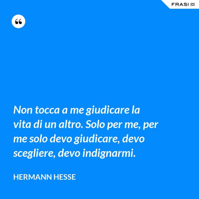 Non tocca a me giudicare la vita di un altro. Solo per me, per me solo devo giudicare, devo scegliere, devo indignarmi. - Hermann Hesse