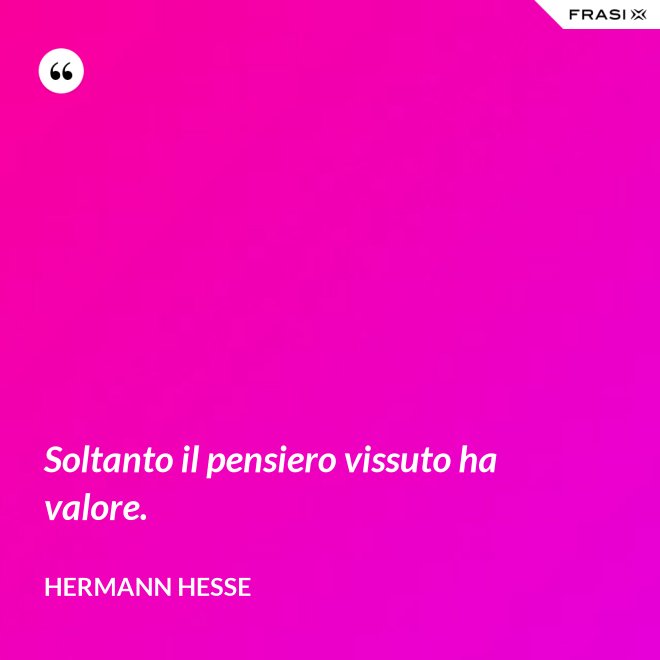 Soltanto il pensiero vissuto ha valore. - Hermann Hesse