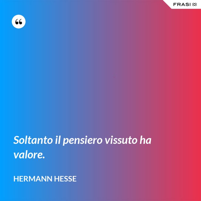 Soltanto il pensiero vissuto ha valore. - Hermann Hesse