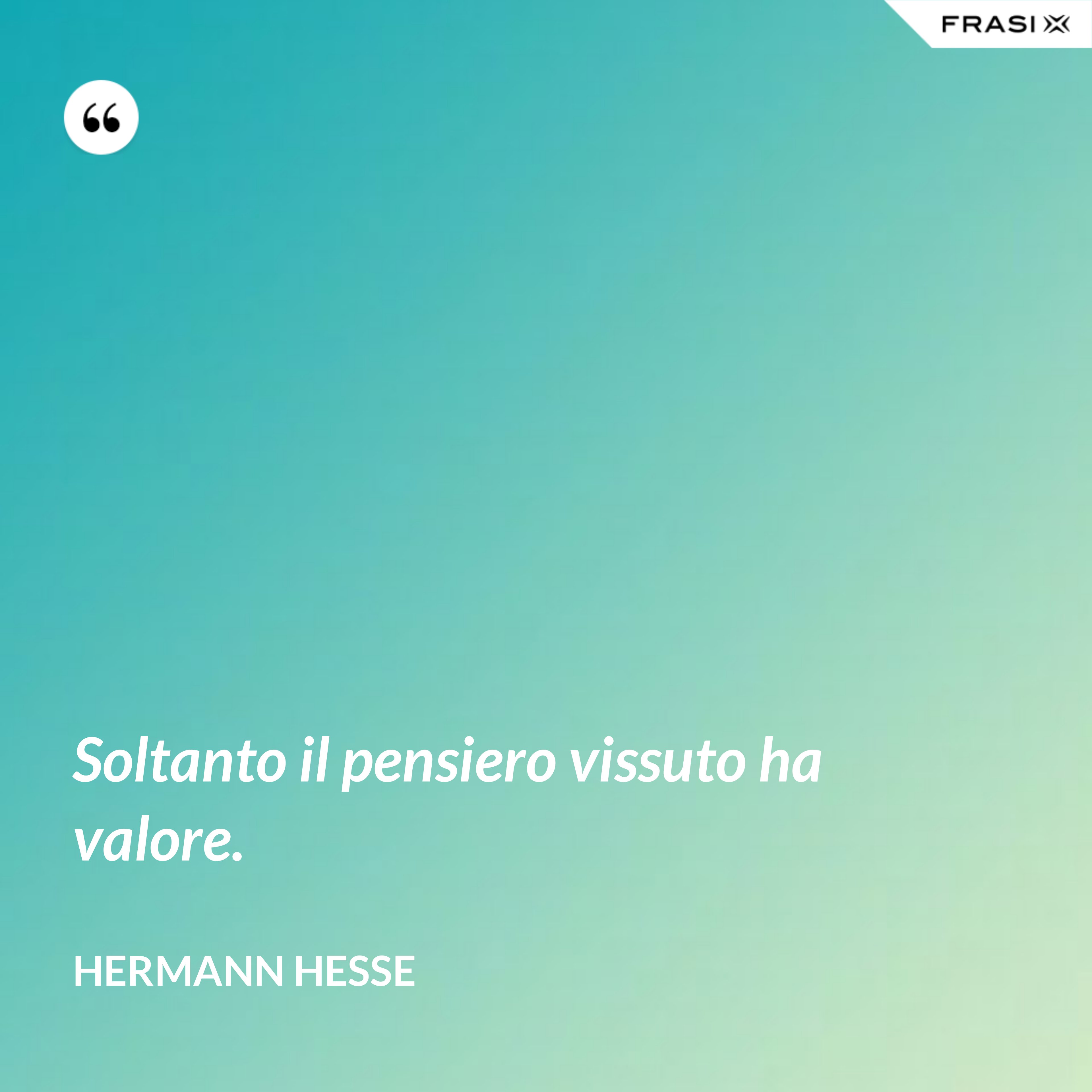 Soltanto il pensiero vissuto ha valore. - Hermann Hesse