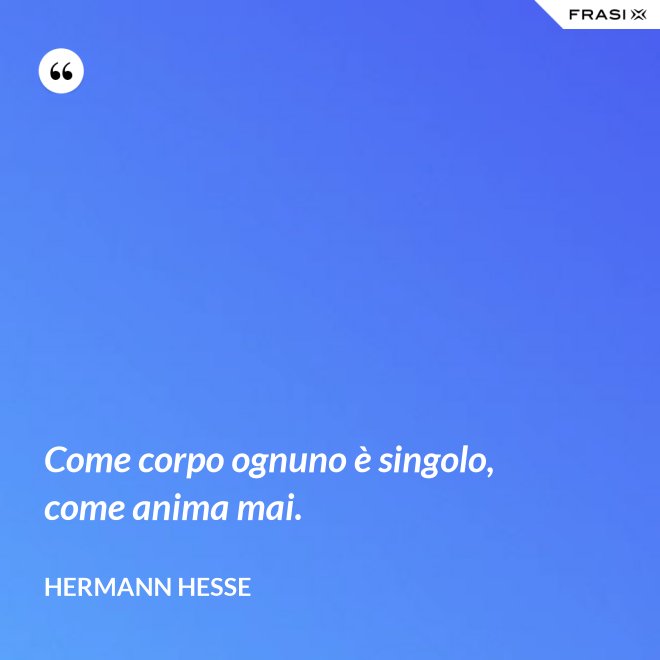Come corpo ognuno è singolo, come anima mai. - Hermann Hesse
