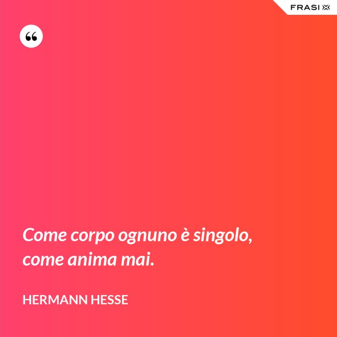 Come corpo ognuno è singolo, come anima mai. - Hermann Hesse