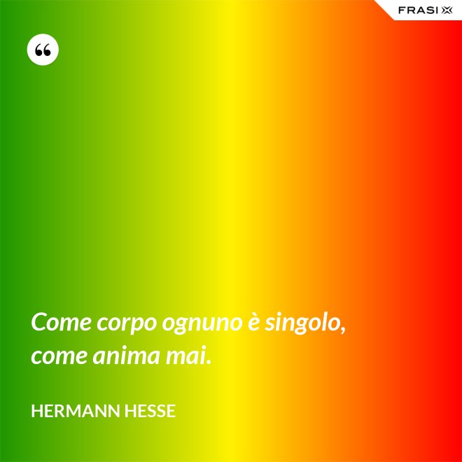 Come corpo ognuno è singolo, come anima mai. - Hermann Hesse