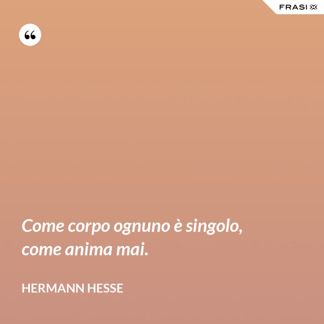 Come corpo ognuno è singolo, come anima mai. - Hermann Hesse