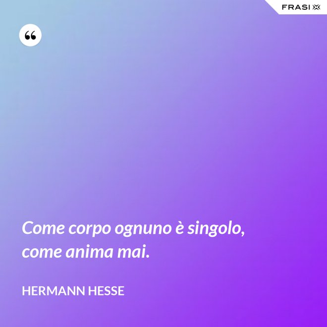 Come corpo ognuno è singolo, come anima mai. - Hermann Hesse
