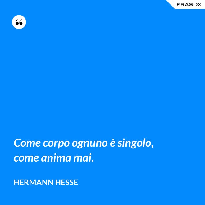 Come corpo ognuno è singolo, come anima mai. - Hermann Hesse