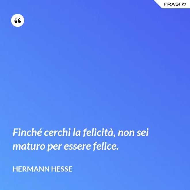 Finché cerchi la felicità, non sei maturo per essere felice. - Hermann Hesse
