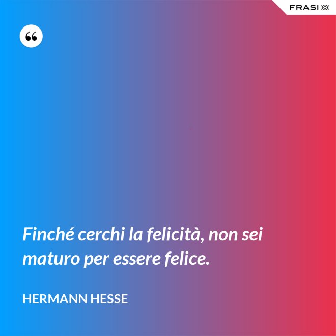 Finché cerchi la felicità, non sei maturo per essere felice. - Hermann Hesse