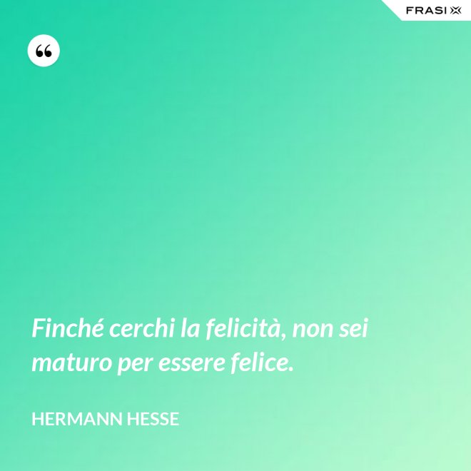 Finché cerchi la felicità, non sei maturo per essere felice. - Hermann Hesse