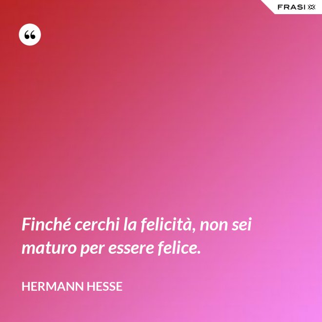 Finché cerchi la felicità, non sei maturo per essere felice. - Hermann Hesse