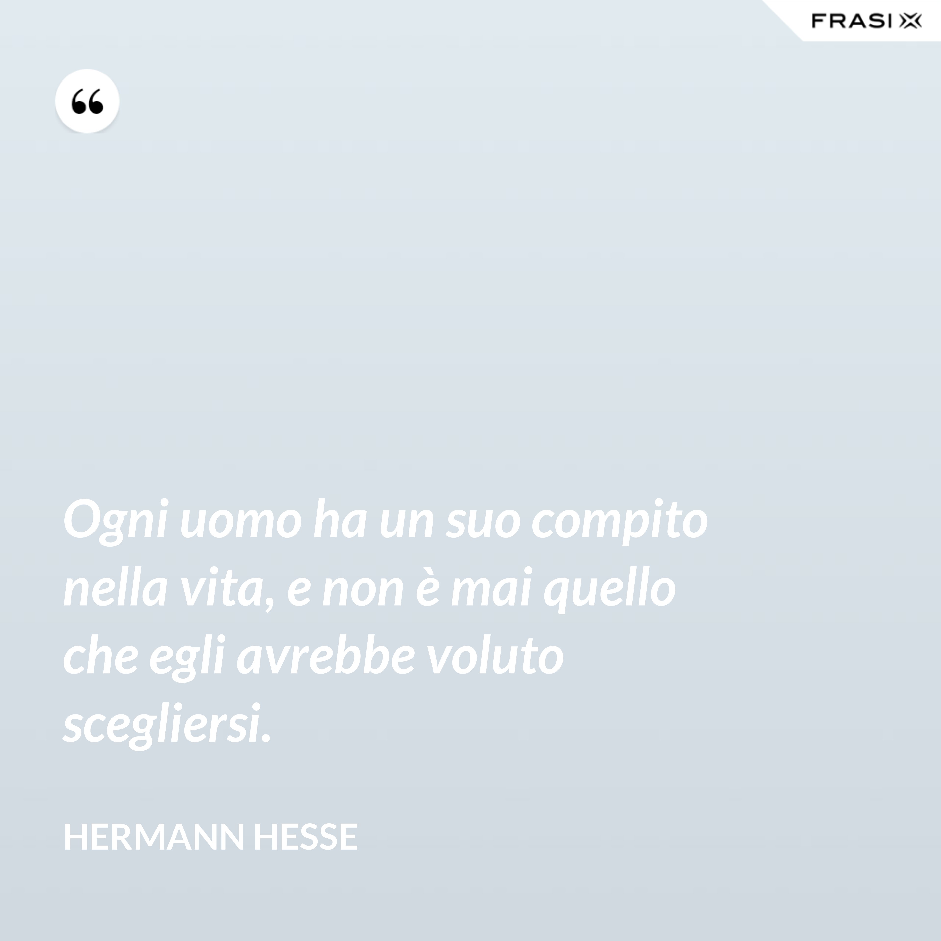 Ogni uomo ha un suo compito nella vita, e non è mai quello che egli avrebbe voluto scegliersi. - Hermann Hesse