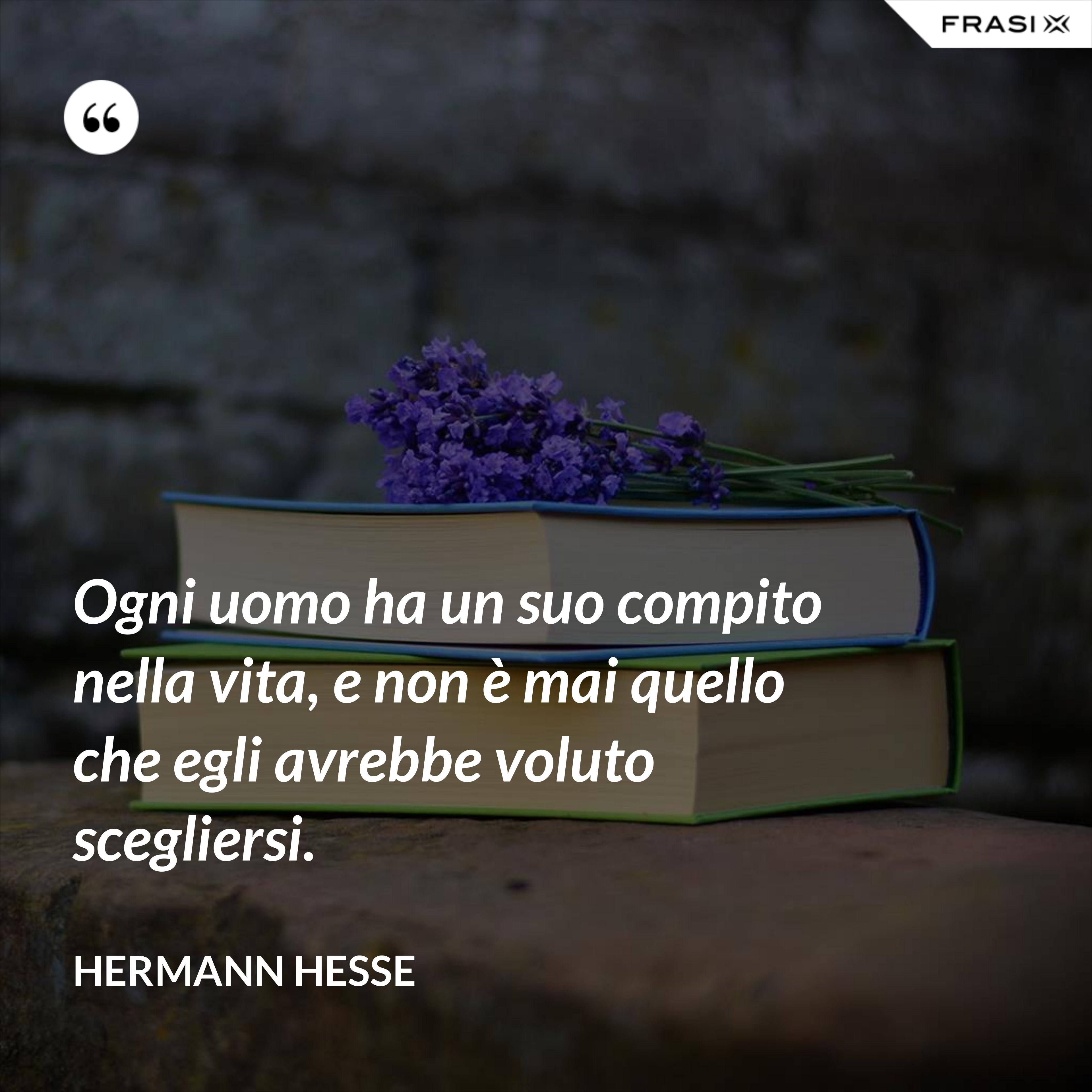 Ogni uomo ha un suo compito nella vita, e non è mai quello che egli avrebbe voluto scegliersi. - Hermann Hesse
