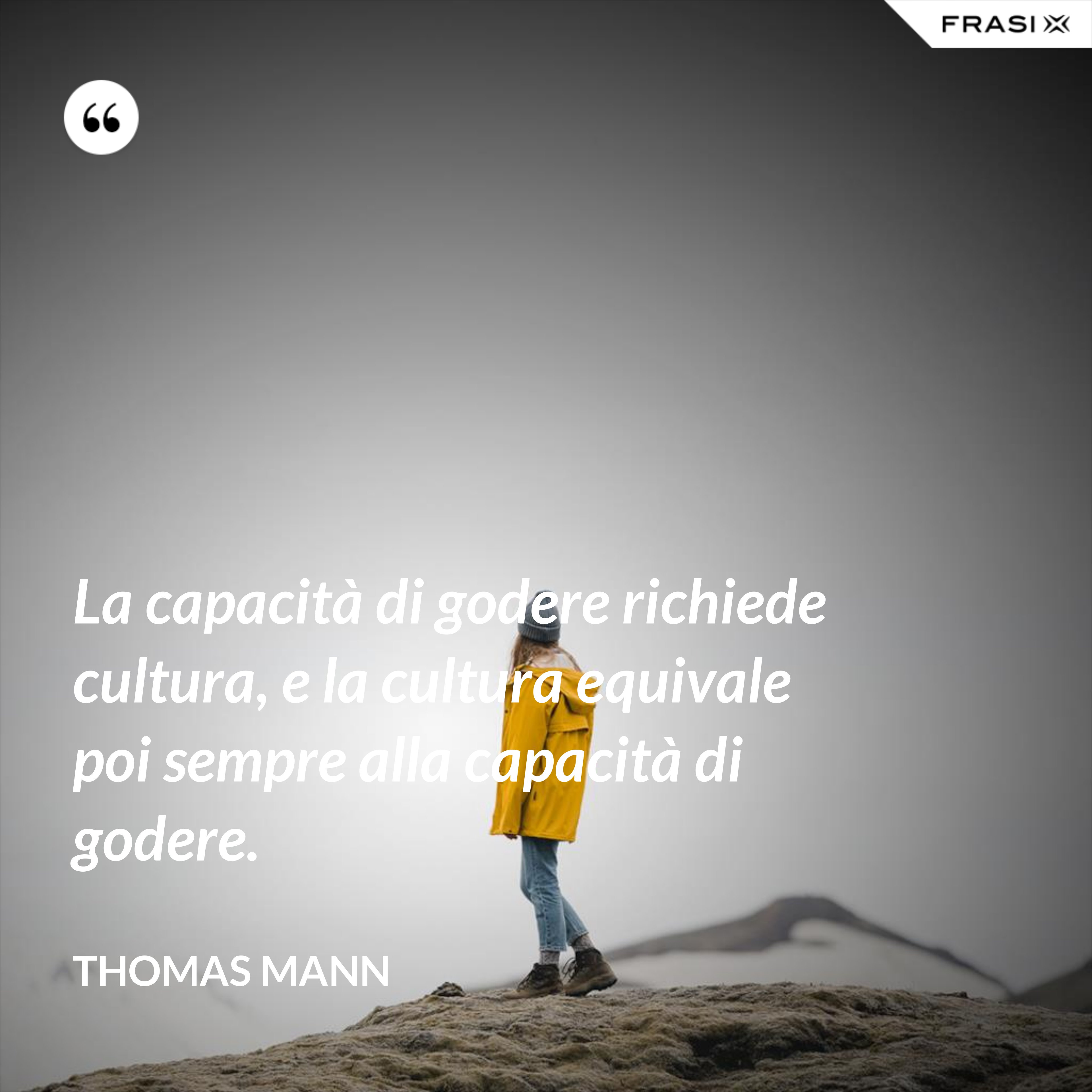 La capacità di godere richiede cultura, e la cultura equivale poi sempre alla capacità di godere. - Thomas Mann