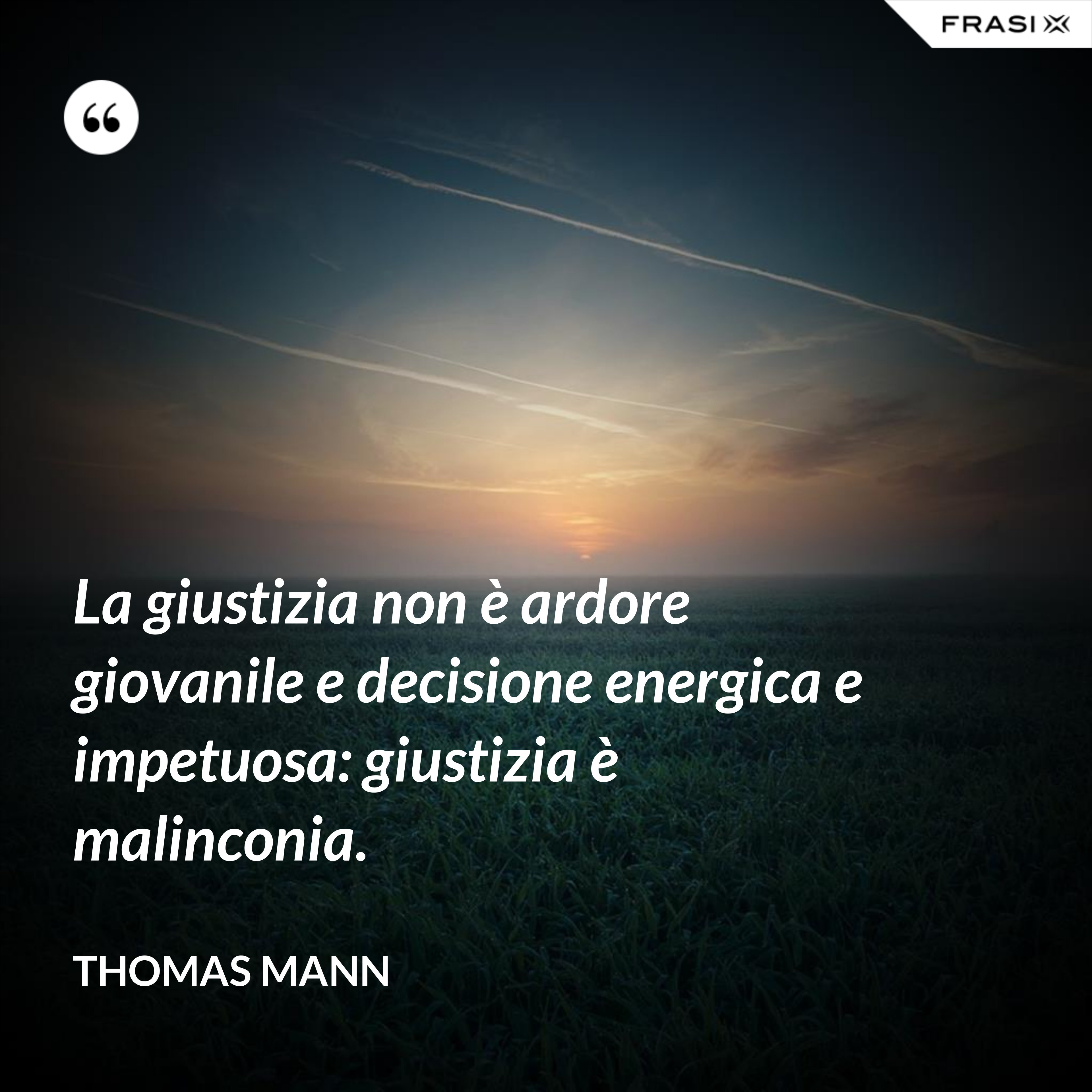 La giustizia non è ardore giovanile e decisione energica e impetuosa: giustizia è malinconia. - Thomas Mann