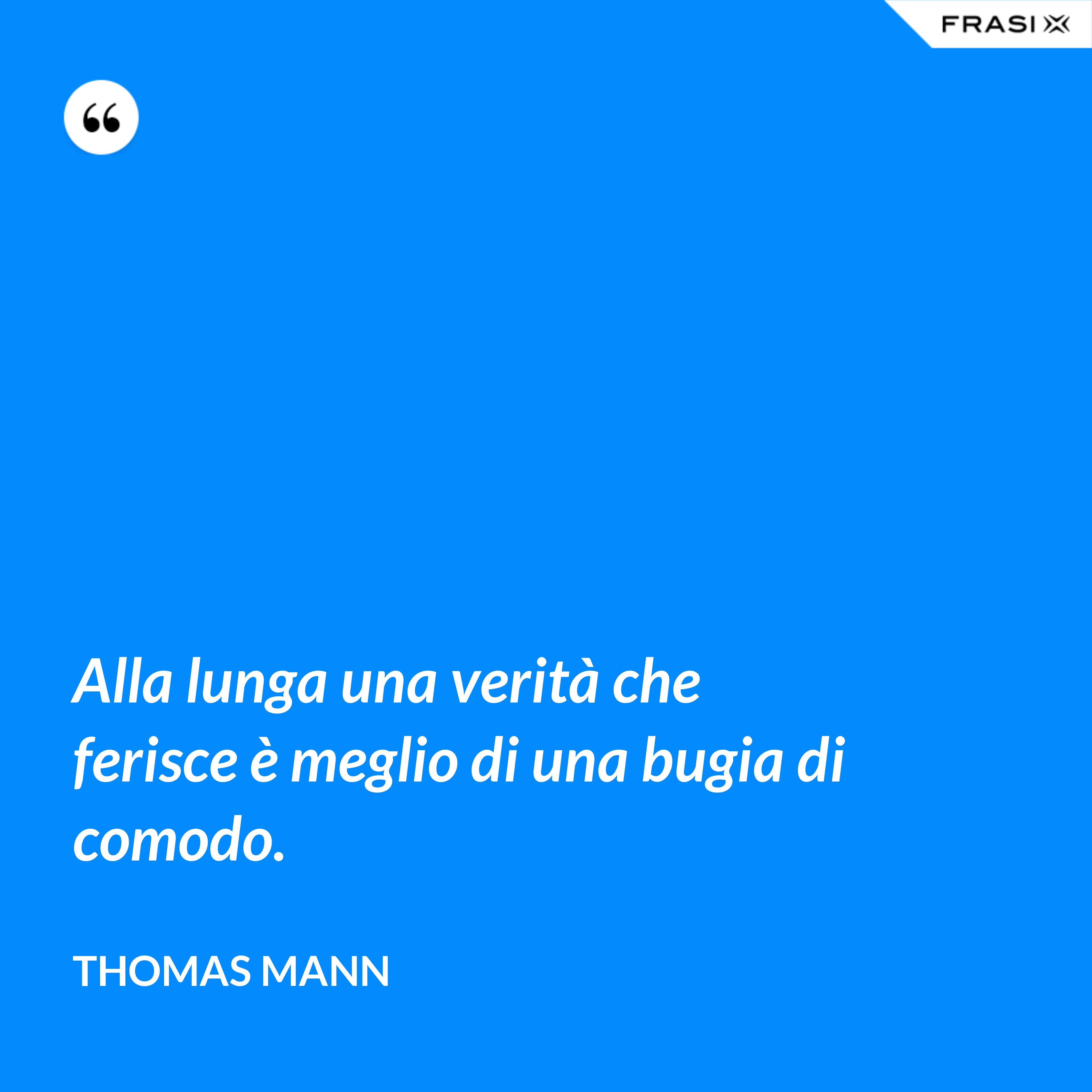 Alla lunga una verità che ferisce è meglio di una bugia di comodo. - Thomas Mann