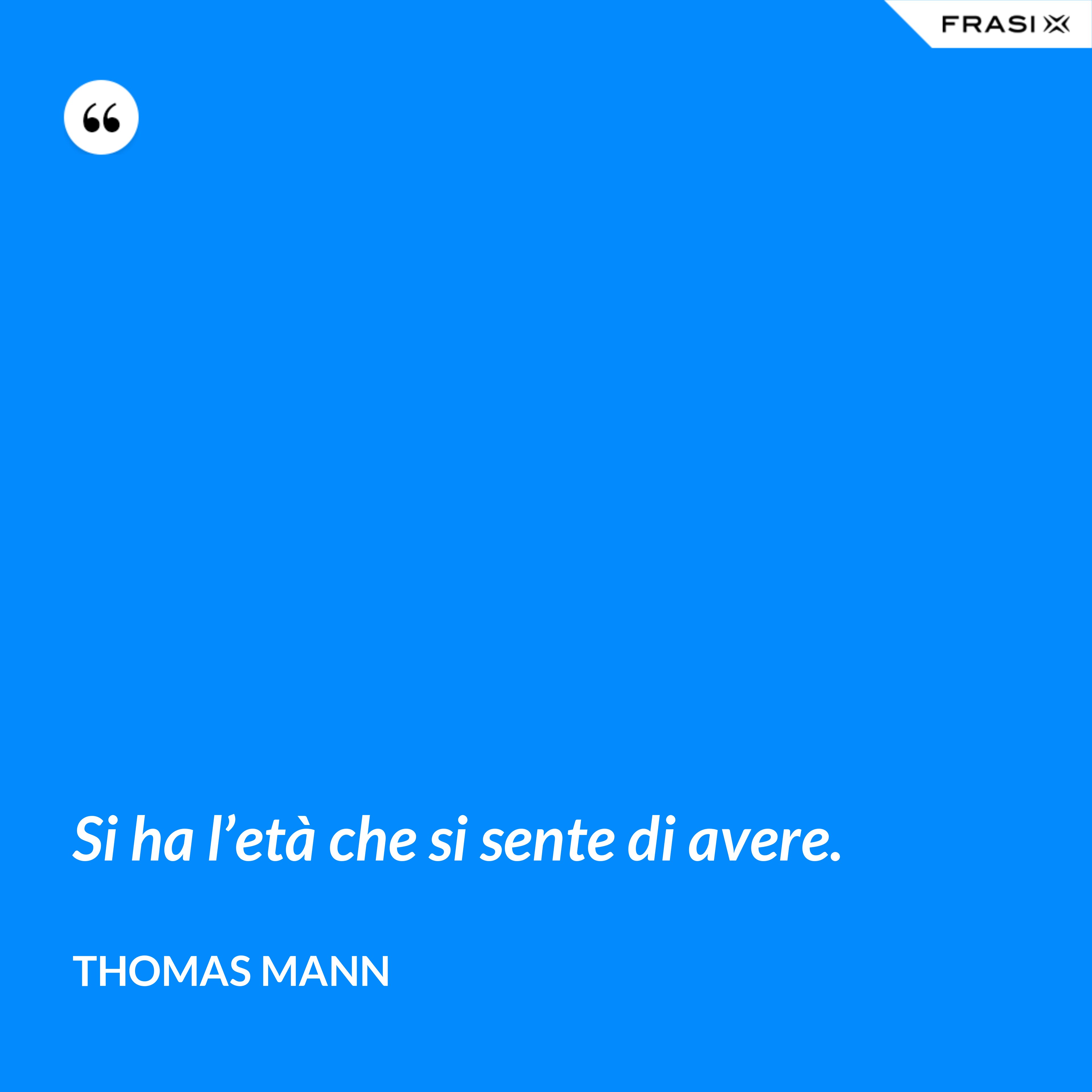 Si ha l’età che si sente di avere. - Thomas Mann