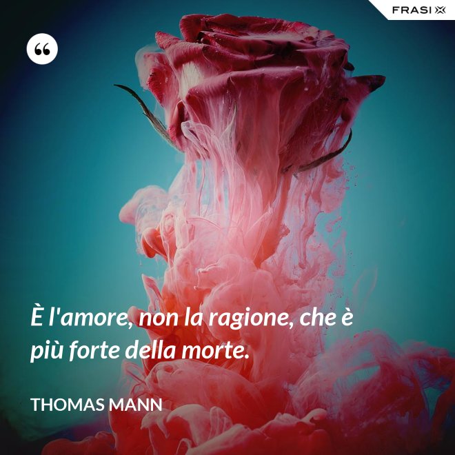 È l'amore, non la ragione, che è più forte della morte. - Thomas Mann