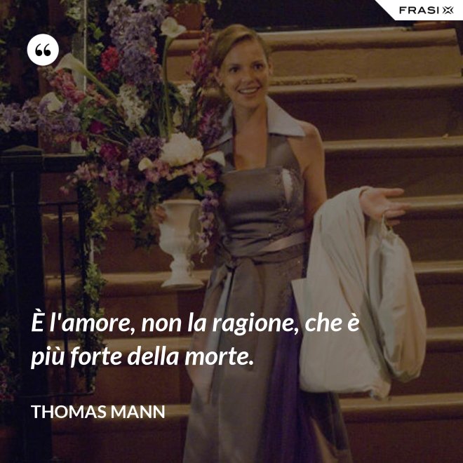 È l'amore, non la ragione, che è più forte della morte. - Thomas Mann