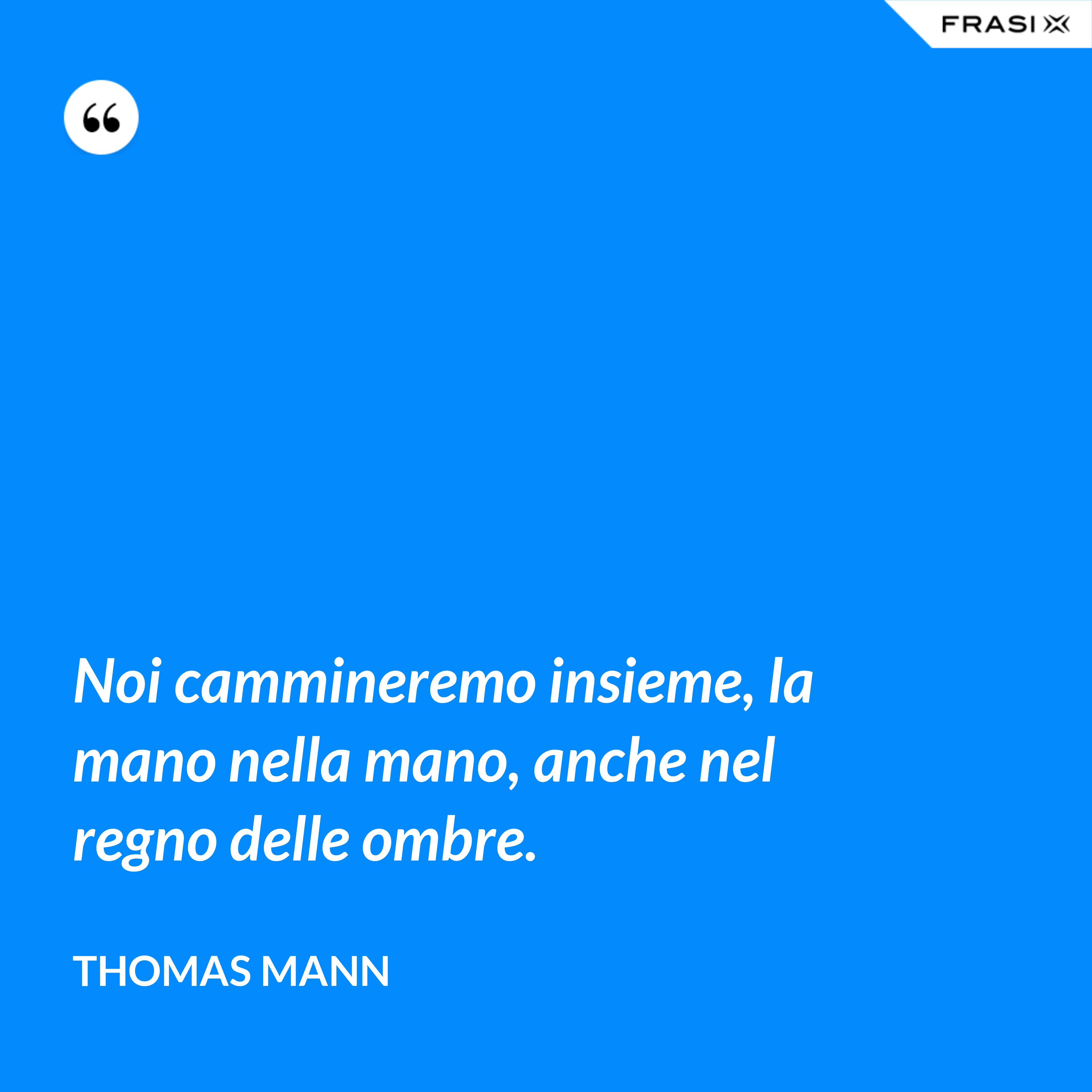 Noi cammineremo insieme, la mano nella mano, anche nel regno delle ombre. - Thomas Mann