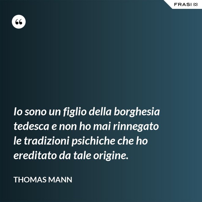 Io sono un figlio della borghesia tedesca e non ho mai rinnegato le tradizioni psichiche che ho ereditato da tale origine. - Thomas Mann