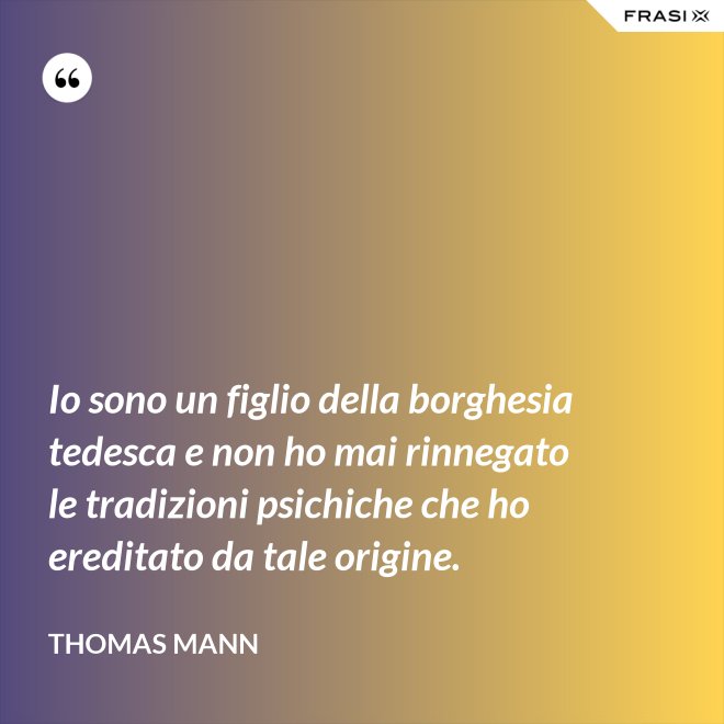 Io sono un figlio della borghesia tedesca e non ho mai rinnegato le tradizioni psichiche che ho ereditato da tale origine. - Thomas Mann