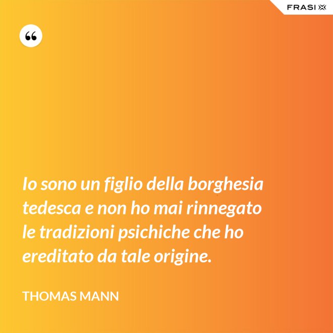 Io sono un figlio della borghesia tedesca e non ho mai rinnegato le tradizioni psichiche che ho ereditato da tale origine. - Thomas Mann