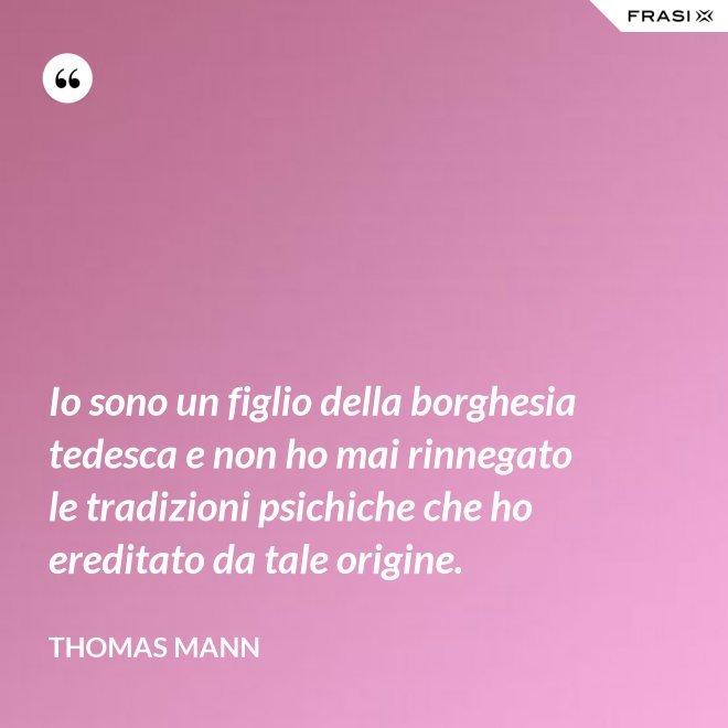 Io sono un figlio della borghesia tedesca e non ho mai rinnegato le tradizioni psichiche che ho ereditato da tale origine. - Thomas Mann