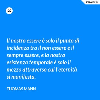 Il nostro essere è solo il punto di incidenza tra il non essere e il sempre essere, e la nostra esistenza temporale è solo il mezzo attraverso cui l'eternità si manifesta. - Thomas Mann