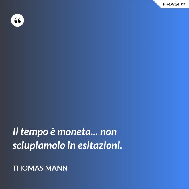 Il tempo è moneta... non sciupiamolo in esitazioni. - Thomas Mann