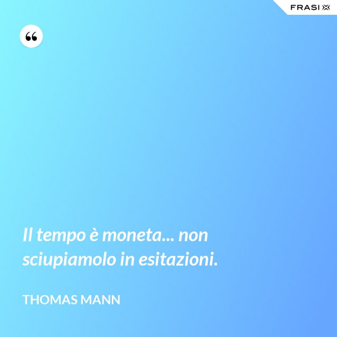Il tempo è moneta... non sciupiamolo in esitazioni. - Thomas Mann