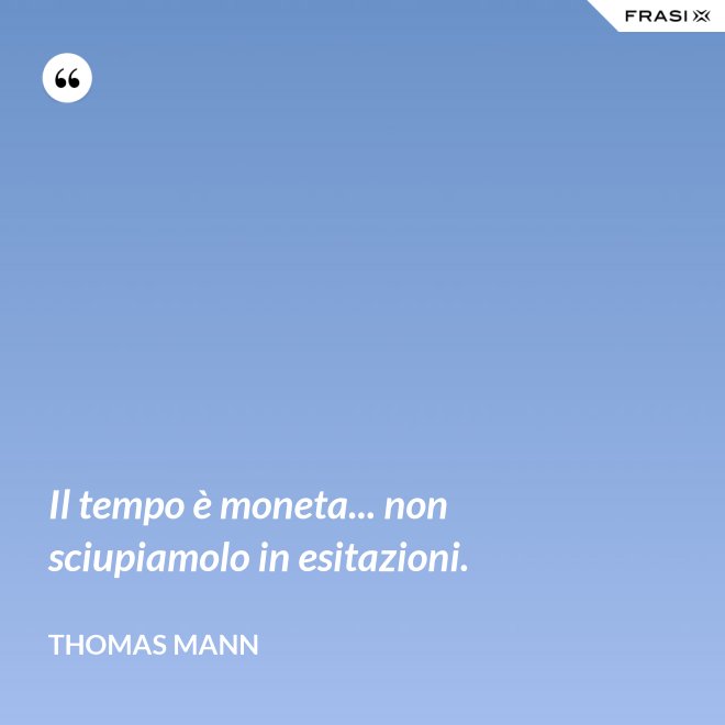Il tempo è moneta... non sciupiamolo in esitazioni. - Thomas Mann