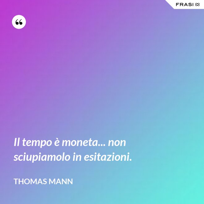 Il tempo è moneta... non sciupiamolo in esitazioni. - Thomas Mann