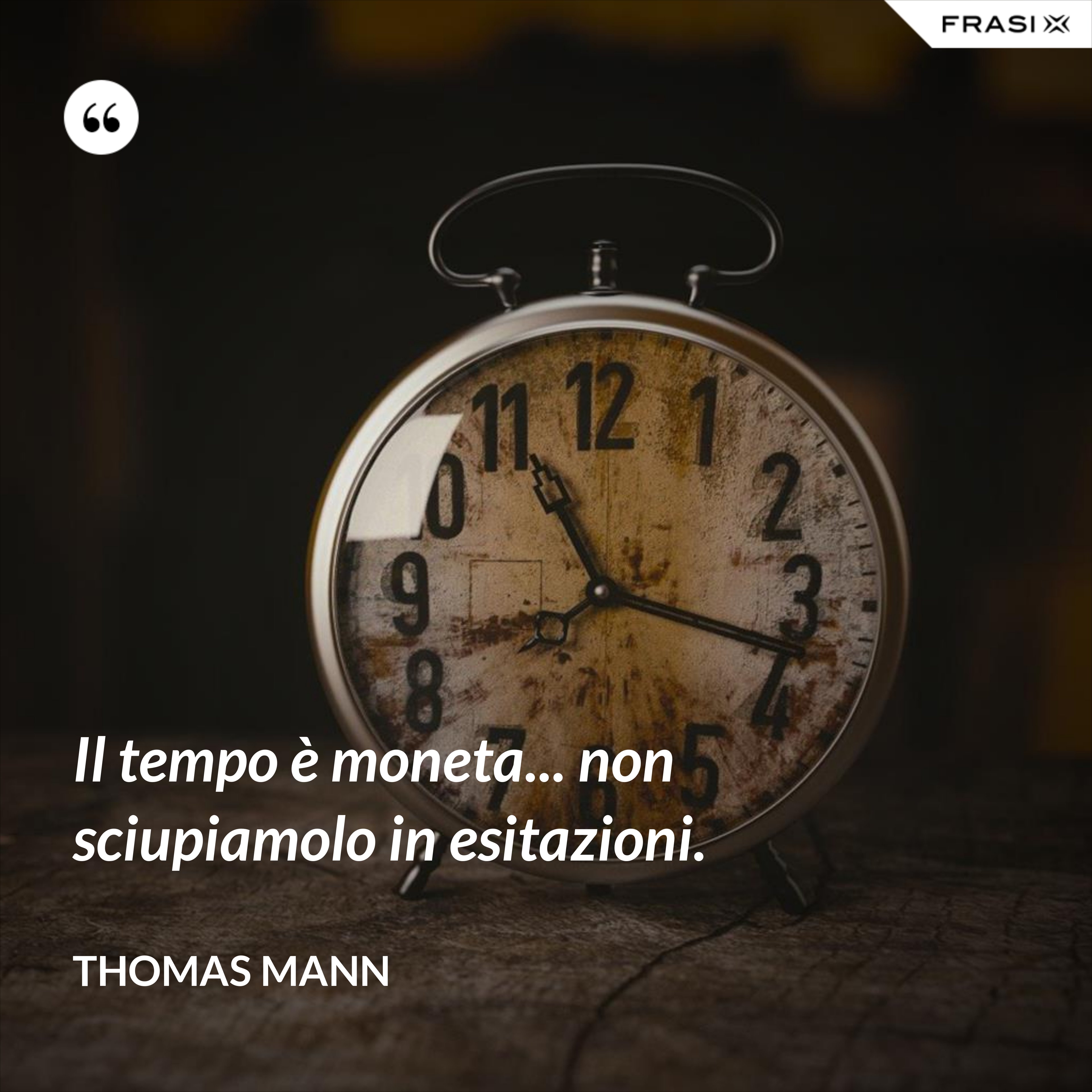 Il tempo è moneta... non sciupiamolo in esitazioni. - Thomas Mann