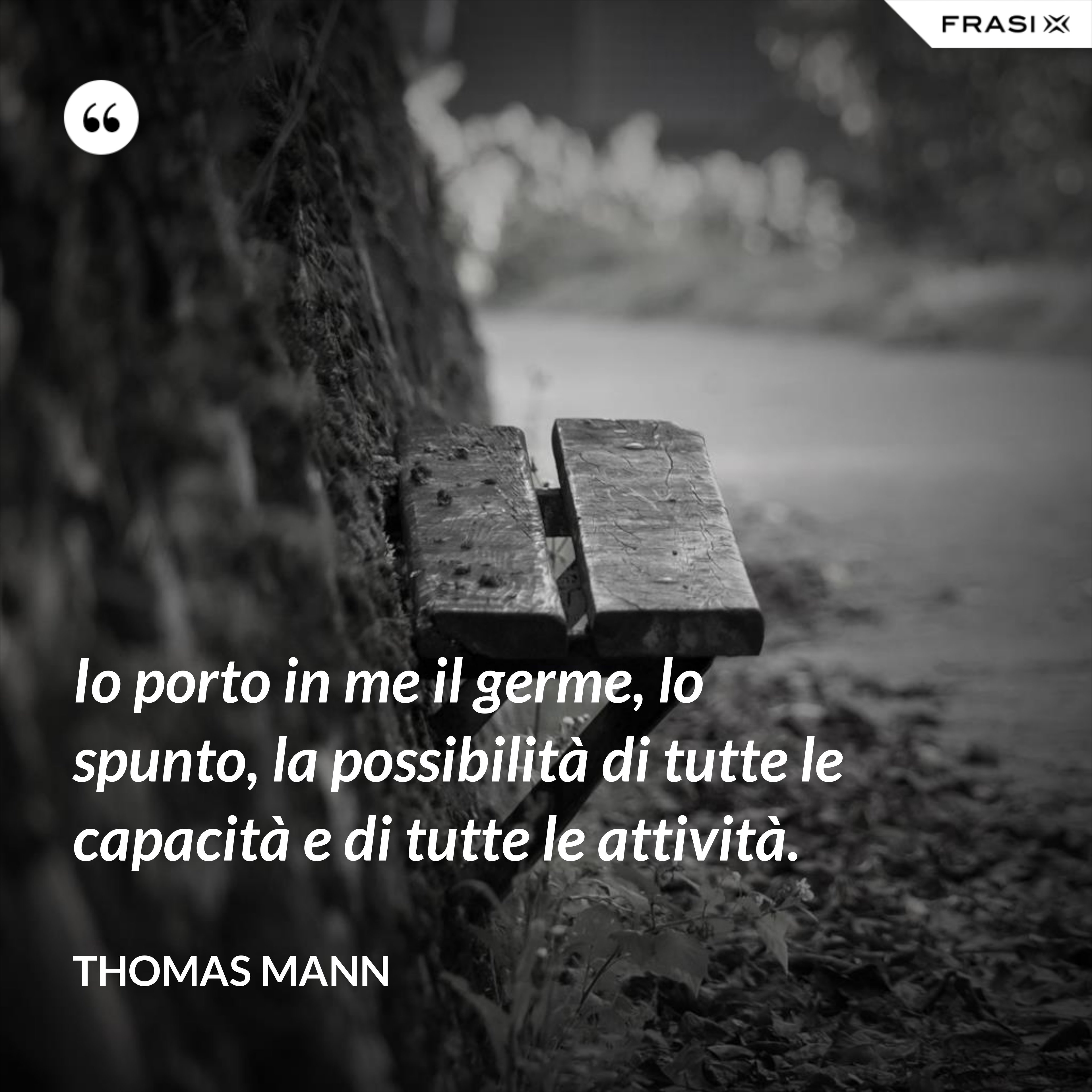 Io porto in me il germe, lo spunto, la possibilità di tutte le capacità e di tutte le attività. - Thomas Mann