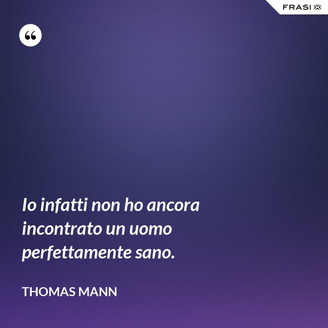 Io infatti non ho ancora incontrato un uomo perfettamente sano. - Thomas Mann