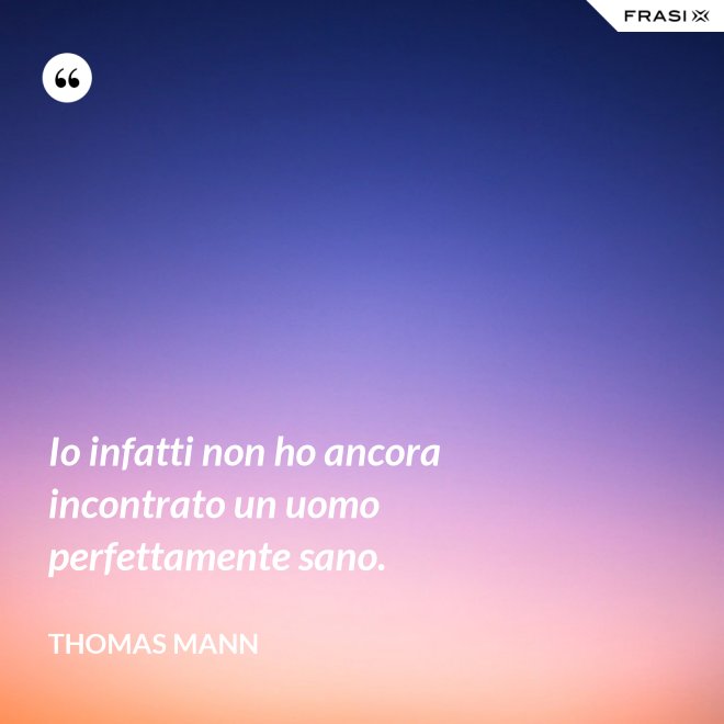 Io infatti non ho ancora incontrato un uomo perfettamente sano. - Thomas Mann