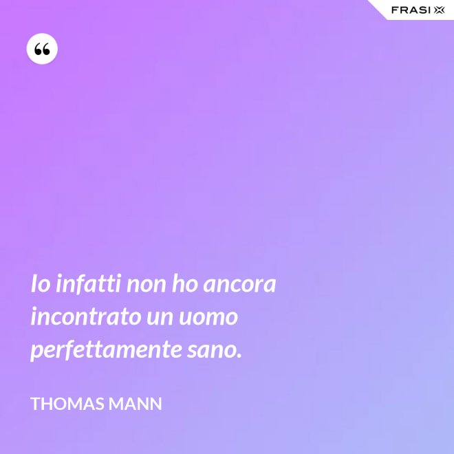 Io infatti non ho ancora incontrato un uomo perfettamente sano. - Thomas Mann