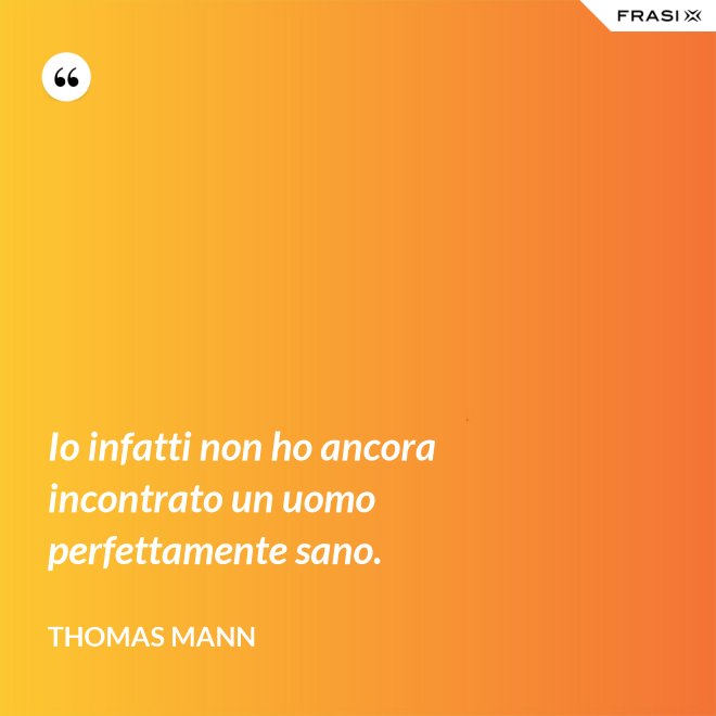 Io infatti non ho ancora incontrato un uomo perfettamente sano. - Thomas Mann