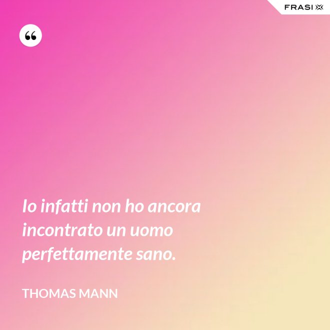 Io infatti non ho ancora incontrato un uomo perfettamente sano. - Thomas Mann