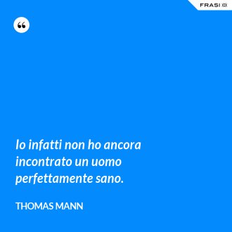 Io infatti non ho ancora incontrato un uomo perfettamente sano. - Thomas Mann