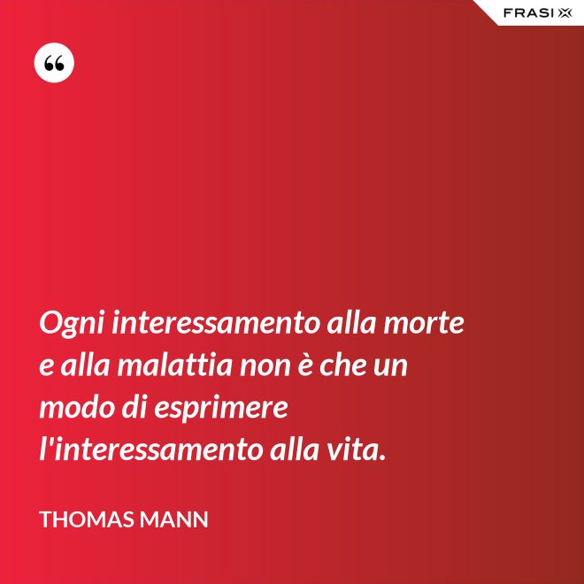 Ogni interessamento alla morte e alla malattia non è che un modo di esprimere l'interessamento alla vita. - Thomas Mann
