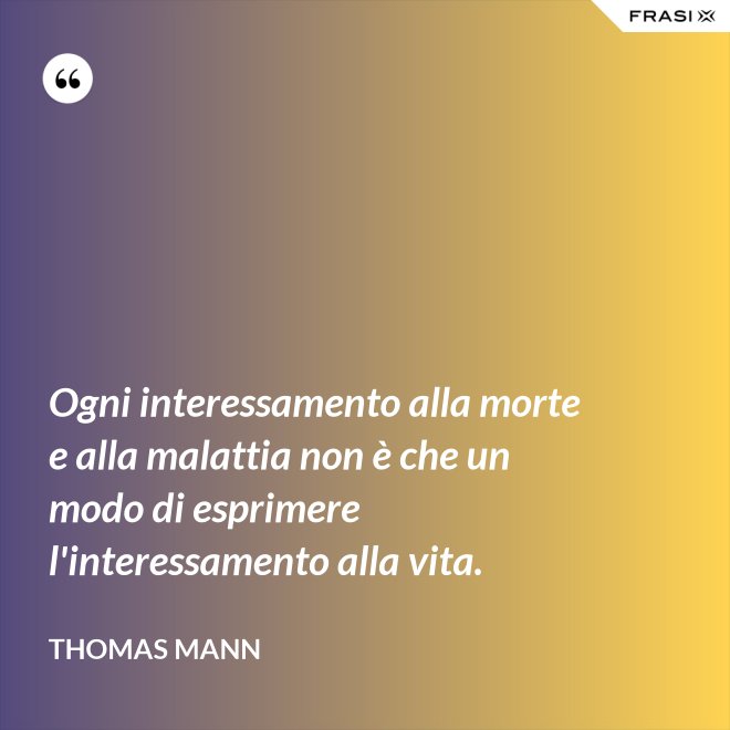 Ogni interessamento alla morte e alla malattia non è che un modo di esprimere l'interessamento alla vita. - Thomas Mann