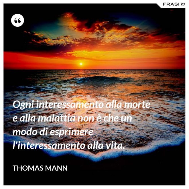 Ogni interessamento alla morte e alla malattia non è che un modo di esprimere l'interessamento alla vita. - Thomas Mann